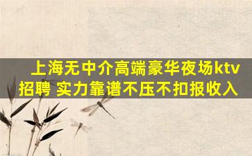 上海无中介高端豪华夜场ktv招聘 实力靠谱不压不扣报收入